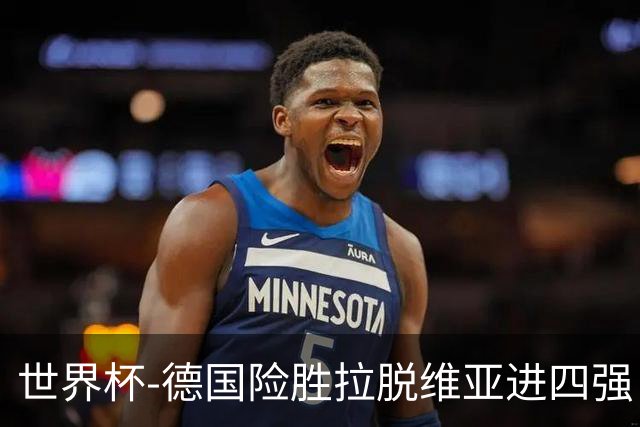 世界杯-德国险胜拉脱维亚进四强 半决赛VS美国