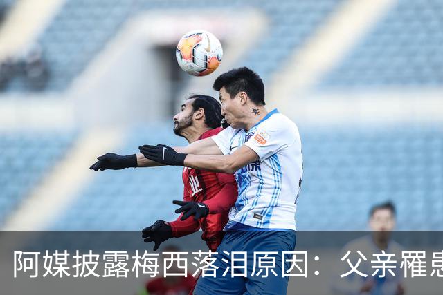 阿媒披露梅西落泪原因：父亲罹患结肠癌 近期病情恶化