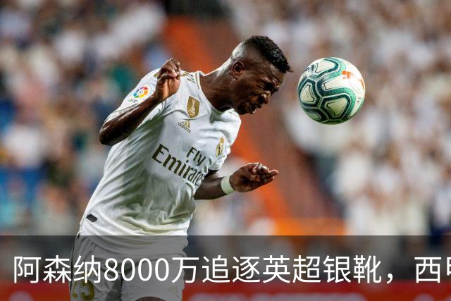 阿森纳8000万追逐英超银靴，西甲魔翼或有转会潜力