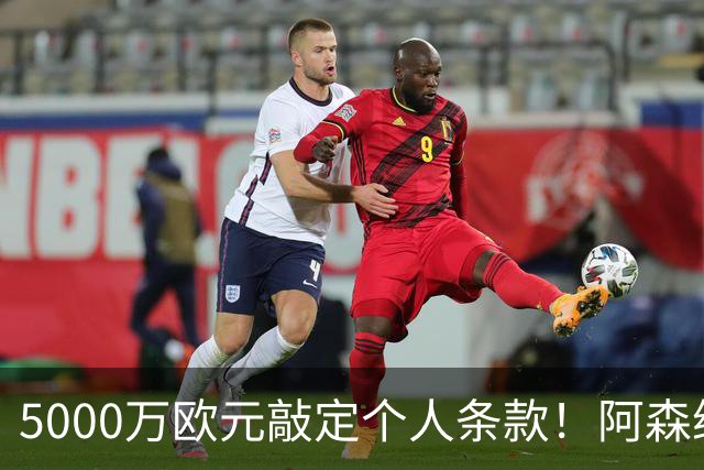 5000万欧元敲定个人条款！阿森纳抢先截胡，马竞还能翻盘吗
